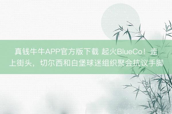 真钱牛牛APP官方版下载 起火BlueCo！走上街头，切尔西和白堡球迷组织聚会抗议手脚