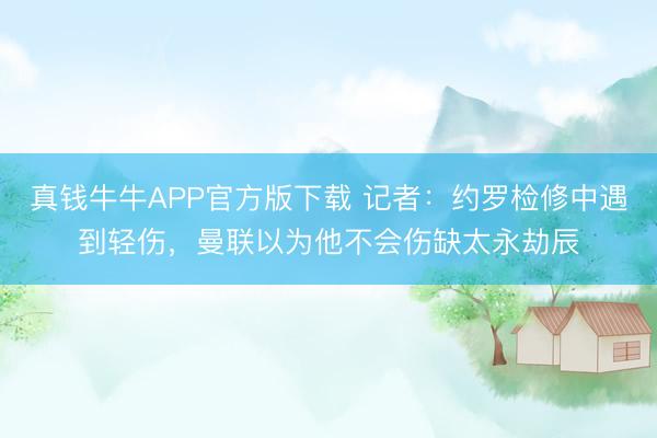真钱牛牛APP官方版下载 记者：约罗检修中遇到轻伤，曼联以为他不会伤缺太永劫辰