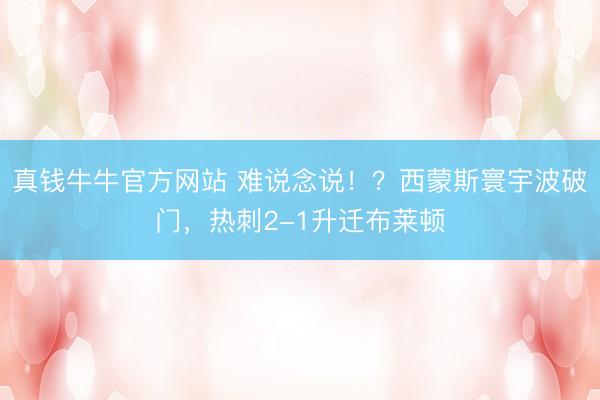 真钱牛牛官方网站 难说念说！？西蒙斯寰宇波破门，热刺2-1升迁布莱顿