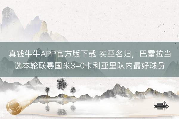 真钱牛牛APP官方版下载 实至名归，巴雷拉当选本轮联赛国米3-0卡利亚里队内最好球员