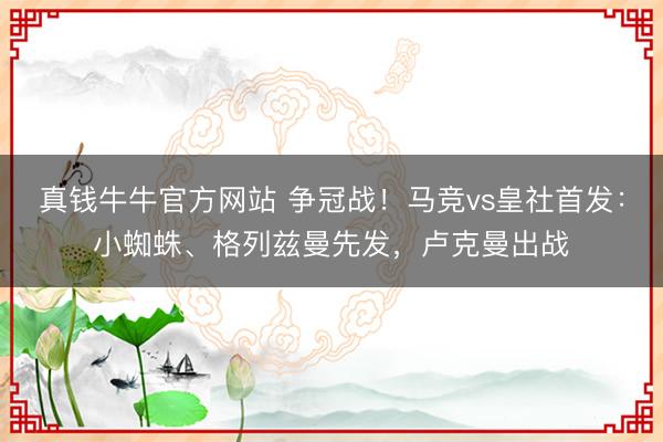 真钱牛牛官方网站 争冠战！马竞vs皇社首发：小蜘蛛、格列兹曼先发，卢克曼出战