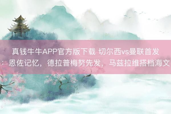 真钱牛牛APP官方版下载 切尔西vs曼联首发:恩佐记忆,德拉普梅努先发,马兹拉维搭档海文