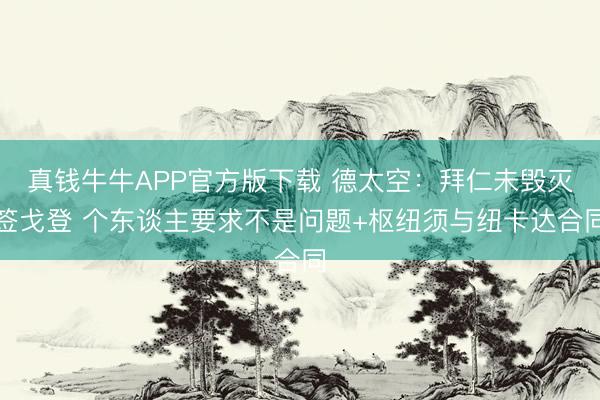 真钱牛牛APP官方版下载 德太空：拜仁未毁灭签戈登 个东谈主要求不是问题+枢纽须与纽卡达合同