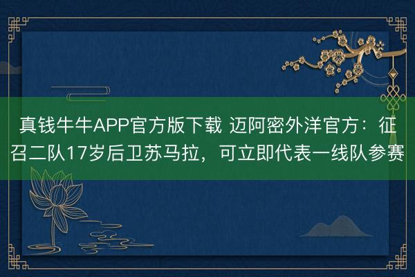 真钱牛牛APP官方版下载 迈阿密外洋官方：征召二队17岁后卫苏马拉，可立即代表一线队参赛