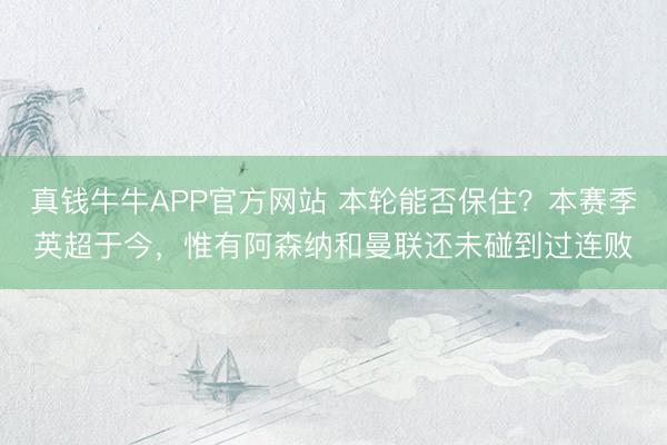 真钱牛牛APP官方网站 本轮能否保住？本赛季英超于今，惟有阿森纳和曼联还未碰到过连败