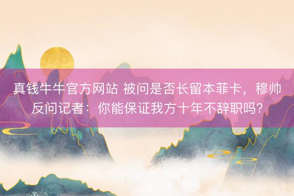 真钱牛牛官方网站 被问是否长留本菲卡，穆帅反问记者：你能保证我方十年不辞职吗？