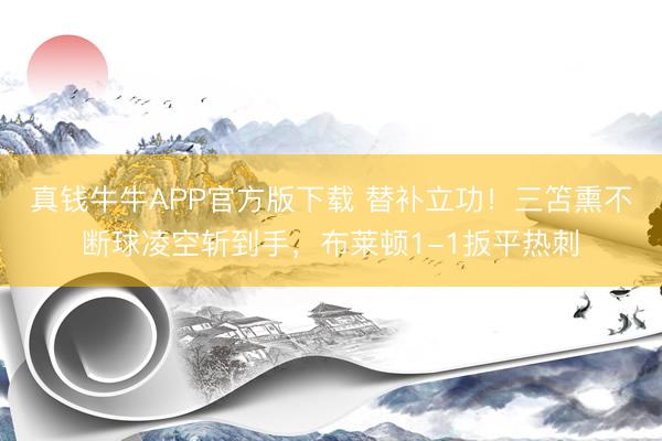 真钱牛牛APP官方版下载 替补立功！三笘熏不断球凌空斩到手，布莱顿1-1扳平热刺
