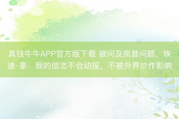 真钱牛牛APP官方版下载 被问及夙昔问题，埃迪·豪：我的信念不会动摇，不被外界炒作影响