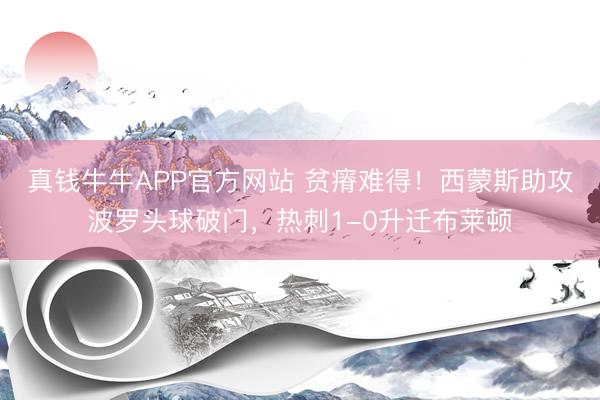 真钱牛牛APP官方网站 贫瘠难得！西蒙斯助攻波罗头球破门，热刺1-0升迁布莱顿