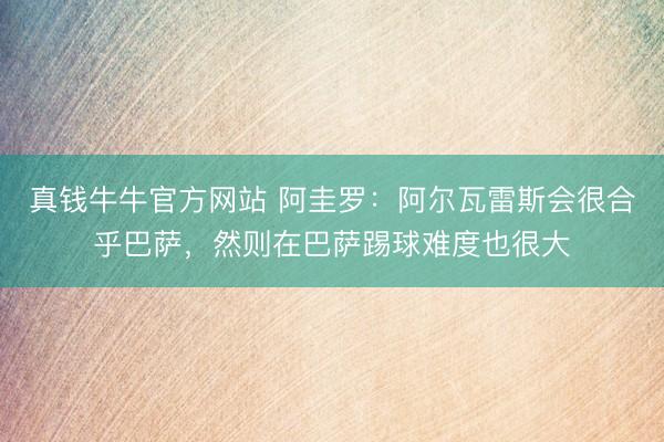 真钱牛牛官方网站 阿圭罗：阿尔瓦雷斯会很合乎巴萨，然则在巴萨踢球难度也很大