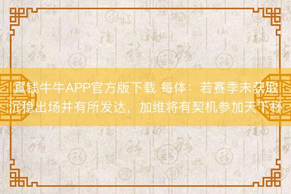 真钱牛牛APP官方版下载 每体：若赛季末获取沉稳出场并有所发达，加维将有契机参加天下杯