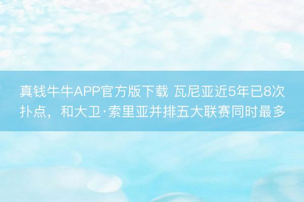 真钱牛牛APP官方版下载 瓦尼亚近5年已8次扑点，和大卫·索里亚并排五大联赛同时最多