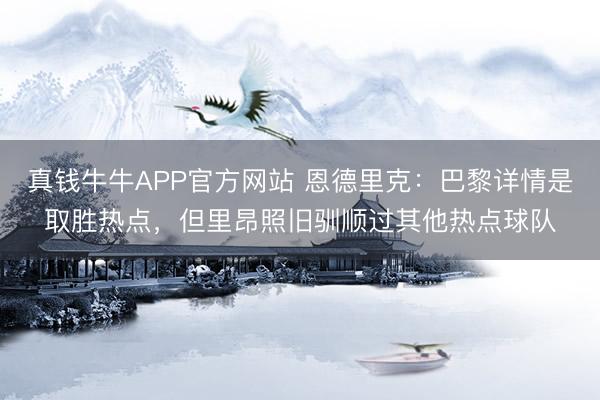 真钱牛牛APP官方网站 恩德里克:巴黎详情是取胜热点,但里昂照旧驯顺过其他热点球队