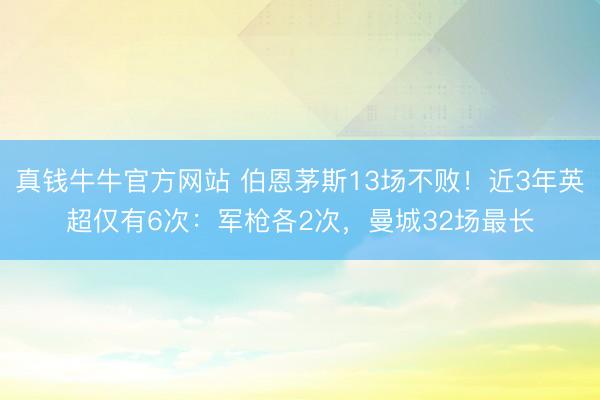 真钱牛牛官方网站 伯恩茅斯13场不败！近3年英超仅有6次：军枪各2次，曼城32场最长