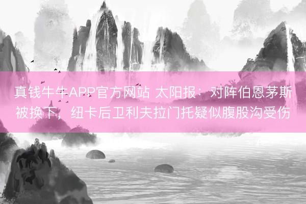 真钱牛牛APP官方网站 太阳报：对阵伯恩茅斯被换下，纽卡后卫利夫拉门托疑似腹股沟受伤