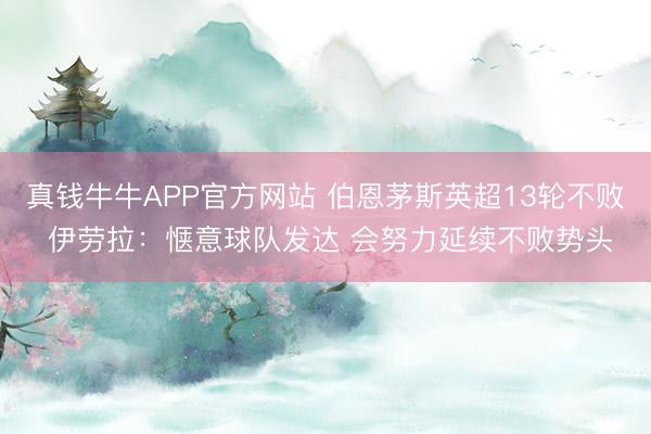 真钱牛牛APP官方网站 伯恩茅斯英超13轮不败 伊劳拉：惬意球队发达 会努力延续不败势头