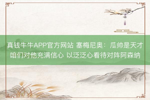 真钱牛牛APP官方网站 塞梅尼奥：瓜帅是天才咱们对他充满信心 以泛泛心看待对阵阿森纳