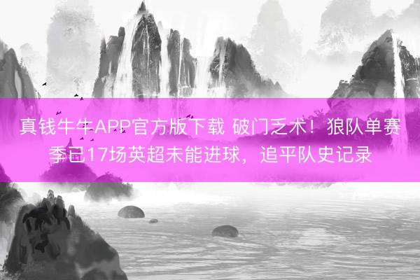 真钱牛牛APP官方版下载 破门乏术！狼队单赛季已17场英超未能进球，追平队史记录