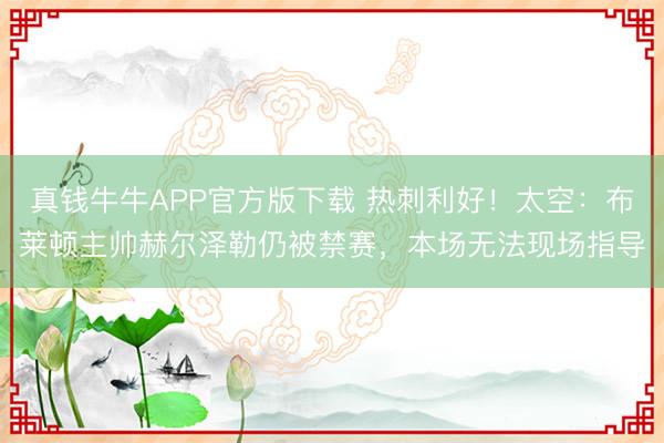 真钱牛牛APP官方版下载 热刺利好！太空：布莱顿主帅赫尔泽勒仍被禁赛，本场无法现场指导