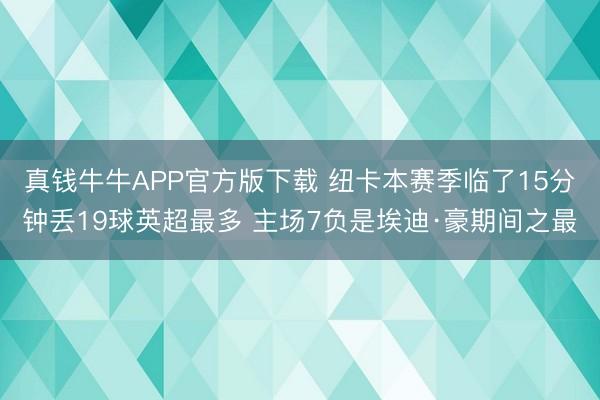 真钱牛牛APP官方版下载 纽卡本赛季临了15分钟丢19球英超最多 主场7负是埃迪·豪期间之最