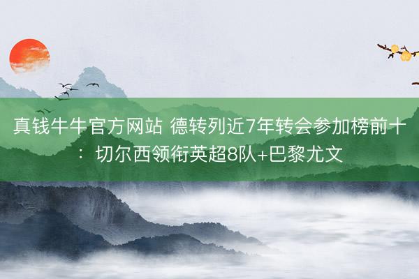 真钱牛牛官方网站 德转列近7年转会参加榜前十：切尔西领衔英超8队+巴黎尤文