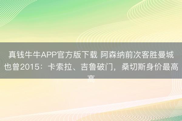 真钱牛牛APP官方版下载 阿森纳前次客胜曼城也曾2015：卡索拉、吉鲁破门，桑切斯身价最高