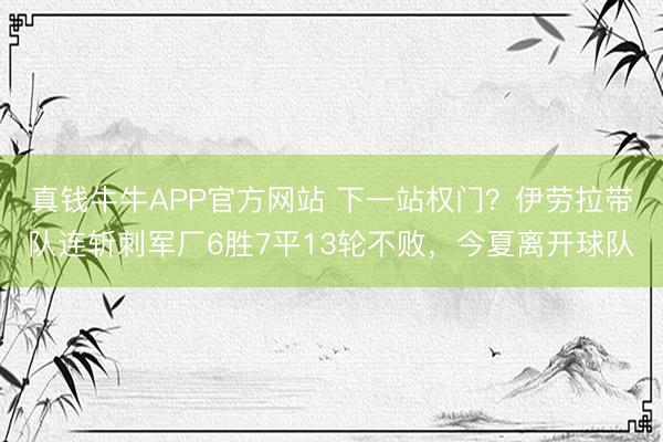 真钱牛牛APP官方网站 下一站权门？伊劳拉带队连斩刺军厂6胜7平13轮不败，今夏离开球队