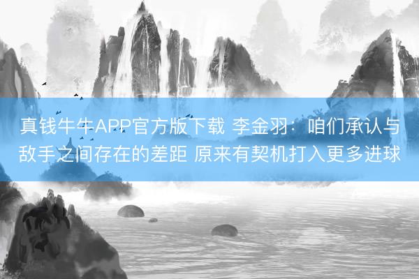 真钱牛牛APP官方版下载 李金羽：咱们承认与敌手之间存在的差距 原来有契机打入更多进球