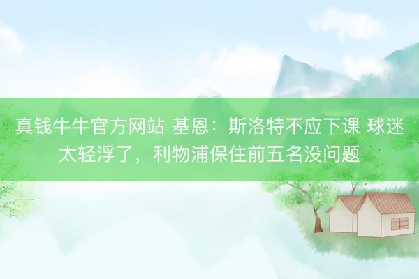 真钱牛牛官方网站 基恩：斯洛特不应下课 球迷太轻浮了，利物浦保住前五名没问题