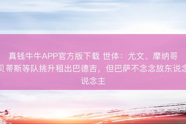 真钱牛牛APP官方版下载 世体：尤文、摩纳哥、贝蒂斯等队挑升租出巴德吉，但巴萨不念念放东说念主