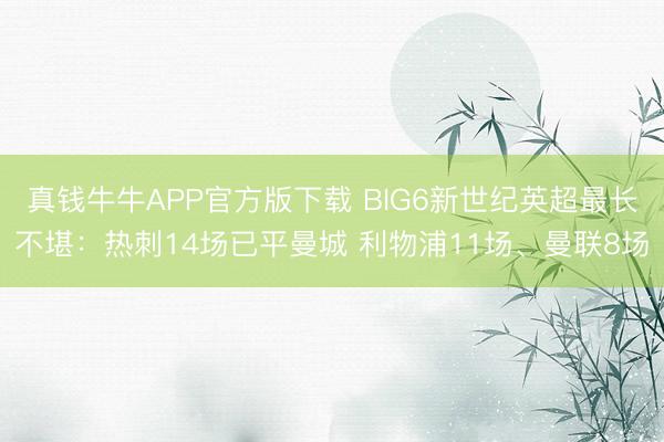 真钱牛牛APP官方版下载 BIG6新世纪英超最长不堪：热刺14场已平曼城 利物浦11场、曼联8场