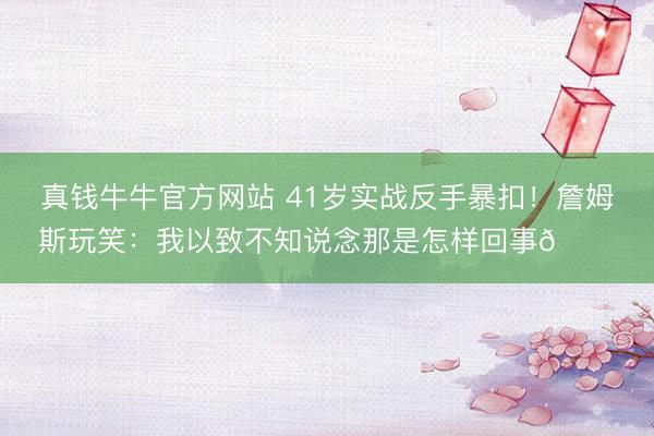 真钱牛牛官方网站 41岁实战反手暴扣！詹姆斯玩笑：我以致不知说念那是怎样回事👀