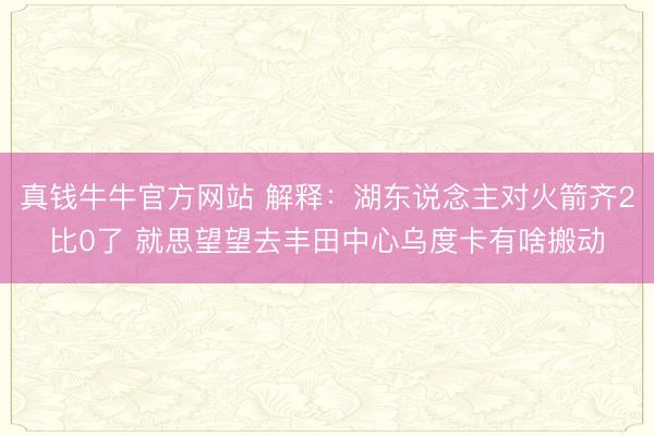 真钱牛牛官方网站 解释：湖东说念主对火箭齐2比0了 就思望望去丰田中心乌度卡有啥搬动