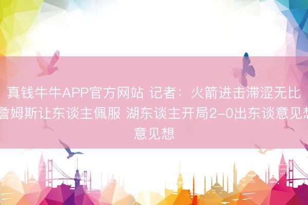 真钱牛牛APP官方网站 记者：火箭进击滞涩无比 詹姆斯让东谈主佩服 湖东谈主开局2-0出东谈意见想