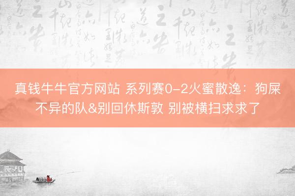 真钱牛牛官方网站 系列赛0-2火蜜散逸：狗屎不异的队&别回休斯敦 别被横扫求求了