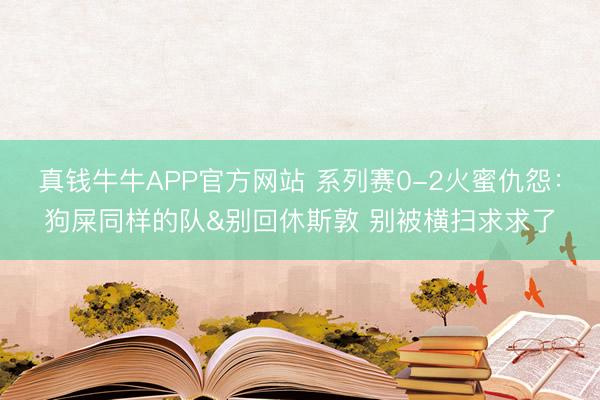 真钱牛牛APP官方网站 系列赛0-2火蜜仇怨：狗屎同样的队&别回休斯敦 别被横扫求求了