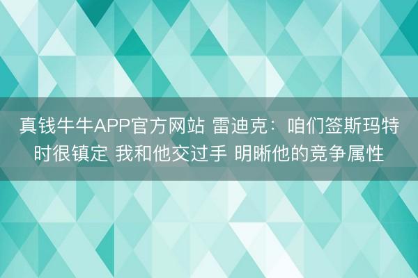 真钱牛牛APP官方网站 雷迪克：咱们签斯玛特时很镇定 我和他交过手 明晰他的竞争属性