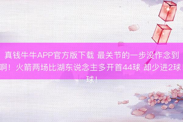 真钱牛牛APP官方版下载 最关节的一步没作念到啊！火箭两场比湖东说念主多开首44球 却少进2球！