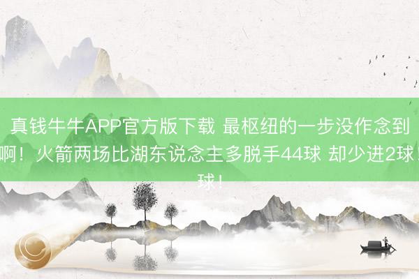 真钱牛牛APP官方版下载 最枢纽的一步没作念到啊！火箭两场比湖东说念主多脱手44球 却少进2球！