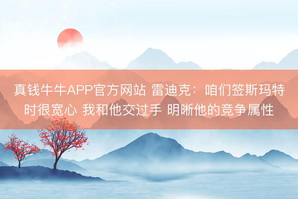 真钱牛牛APP官方网站 雷迪克：咱们签斯玛特时很宽心 我和他交过手 明晰他的竞争属性