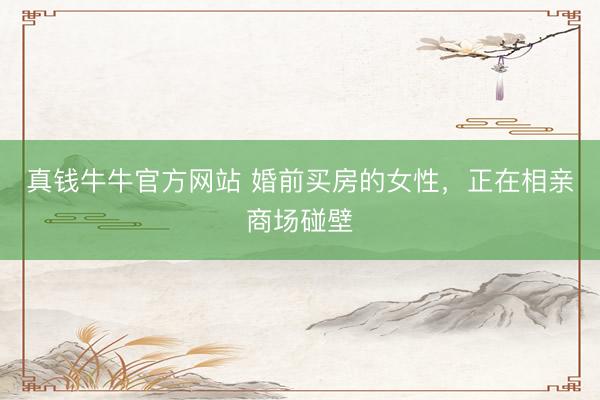 真钱牛牛官方网站 婚前买房的女性，正在相亲商场碰壁