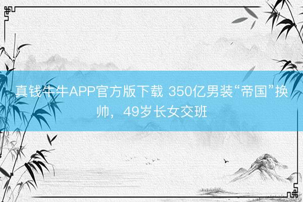 真钱牛牛APP官方版下载 350亿男装“帝国”换帅，49岁长女交班