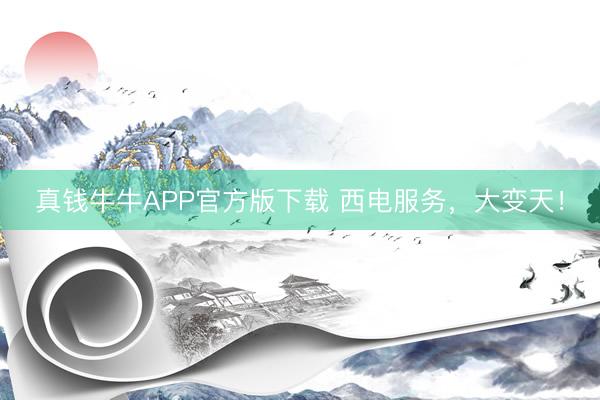 真钱牛牛APP官方版下载 西电服务，大变天！