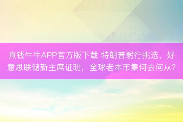 真钱牛牛APP官方版下载 特朗普躬行挑选，好意思联储新主席证明，全球老本市集何去何从？