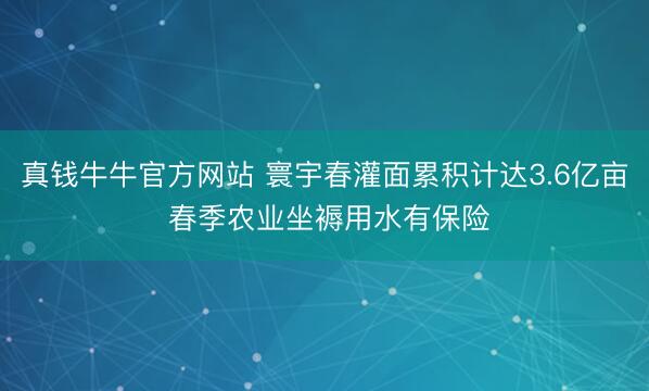 真钱牛牛官方网站 寰宇春灌面累积计达3.6亿亩 春季农业坐褥用水有保险
