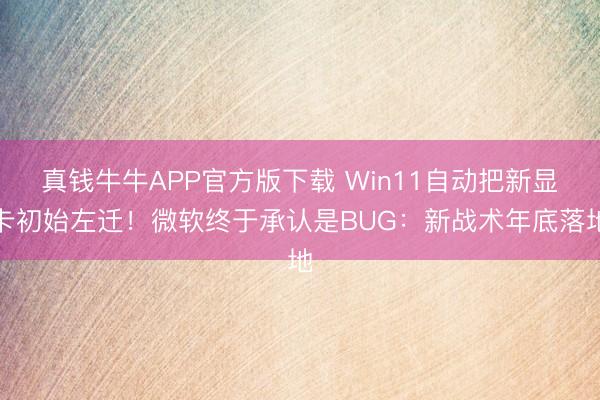 真钱牛牛APP官方版下载 Win11自动把新显卡初始左迁!微软终于承认是BUG:新战术年底落地