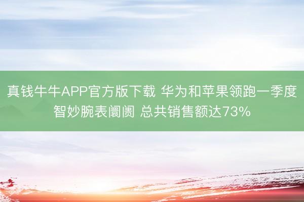真钱牛牛APP官方版下载 华为和苹果领跑一季度智妙腕表阛阓 总共销售额达73%