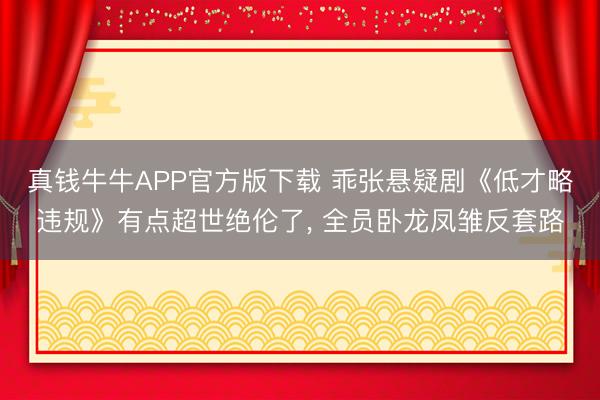 真钱牛牛APP官方版下载 乖张悬疑剧《低才略违规》有点超世绝伦了， 全员卧龙凤雏反套路