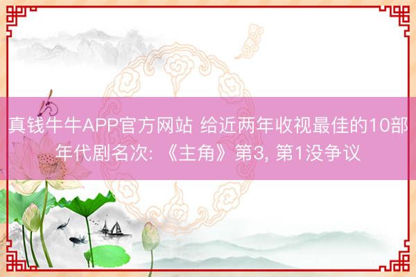 真钱牛牛APP官方网站 给近两年收视最佳的10部年代剧名次: 《主角》第3， 第1没争议