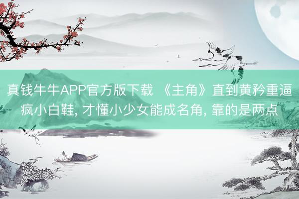 真钱牛牛APP官方版下载 《主角》直到黄矜重逼疯小白鞋， 才懂小少女能成名角， 靠的是两点